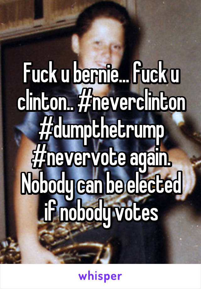 Fuck u bernie... fuck u clinton.. #neverclinton
#dumpthetrump
#nevervote again.
Nobody can be elected if nobody votes