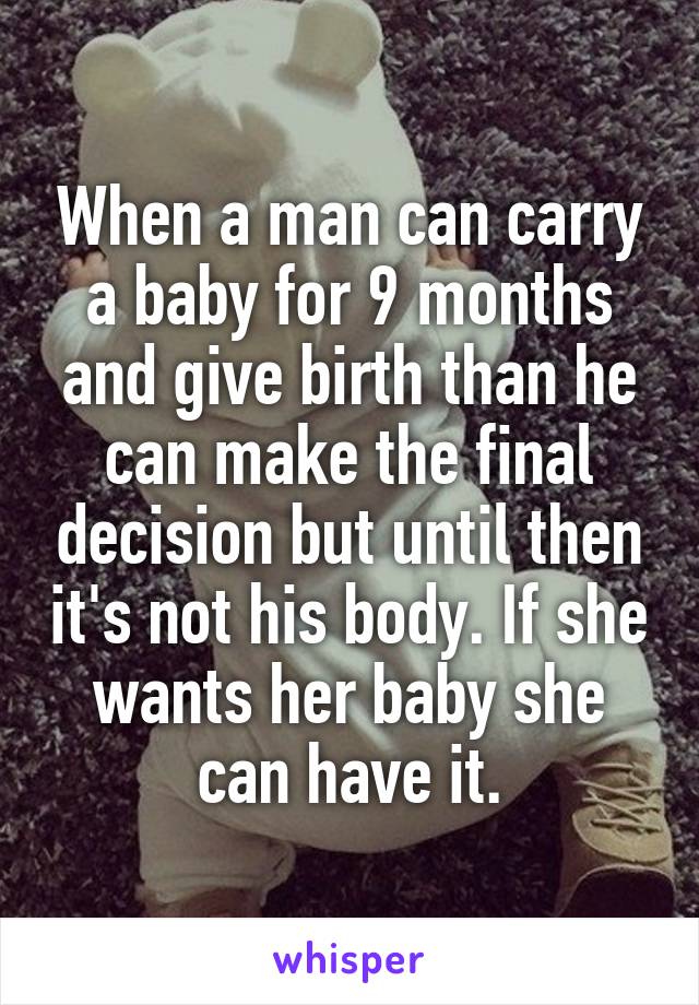 When a man can carry a baby for 9 months and give birth than he can make the final decision but until then it's not his body. If she wants her baby she can have it.