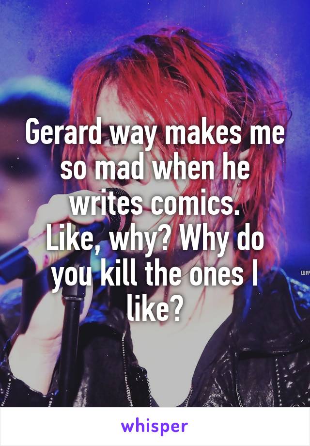 Gerard way makes me so mad when he writes comics.
Like, why? Why do you kill the ones I like?