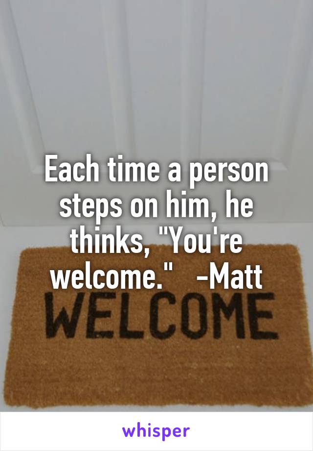 Each time a person steps on him, he thinks, "You're welcome."   -Matt
