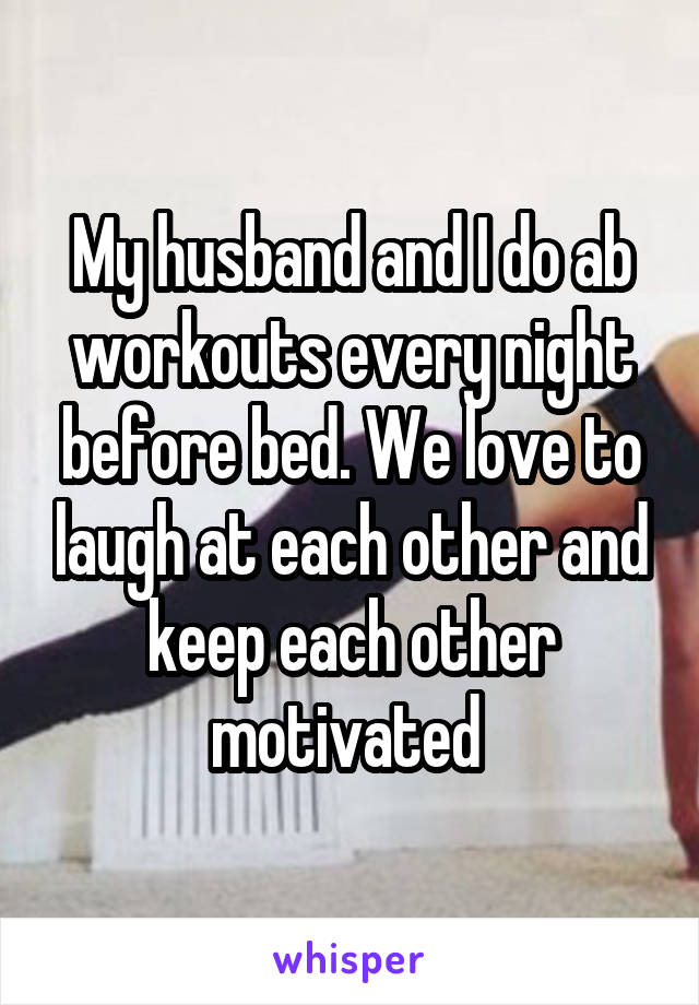 My husband and I do ab workouts every night before bed. We love to laugh at each other and keep each other motivated 