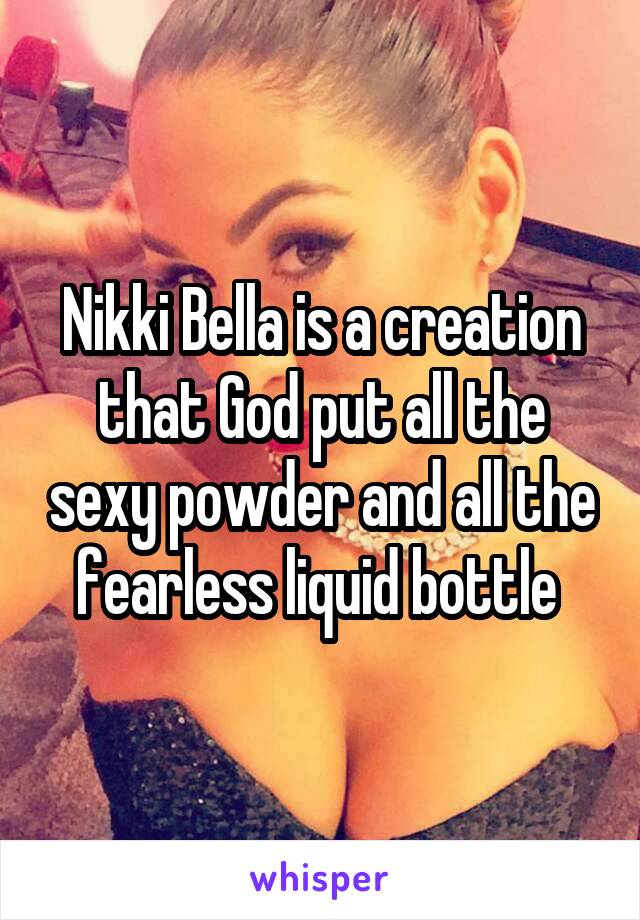 Nikki Bella is a creation that God put all the sexy powder and all the fearless liquid bottle 