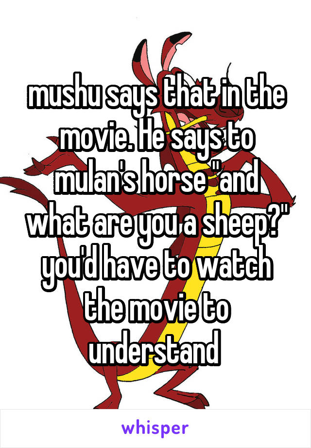 mushu says that in the movie. He says to mulan's horse "and what are you a sheep?" you'd have to watch the movie to understand 