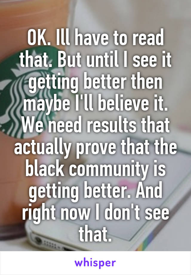 OK. Ill have to read that. But until I see it getting better then maybe I'll believe it. We need results that actually prove that the black community is getting better. And right now I don't see that.