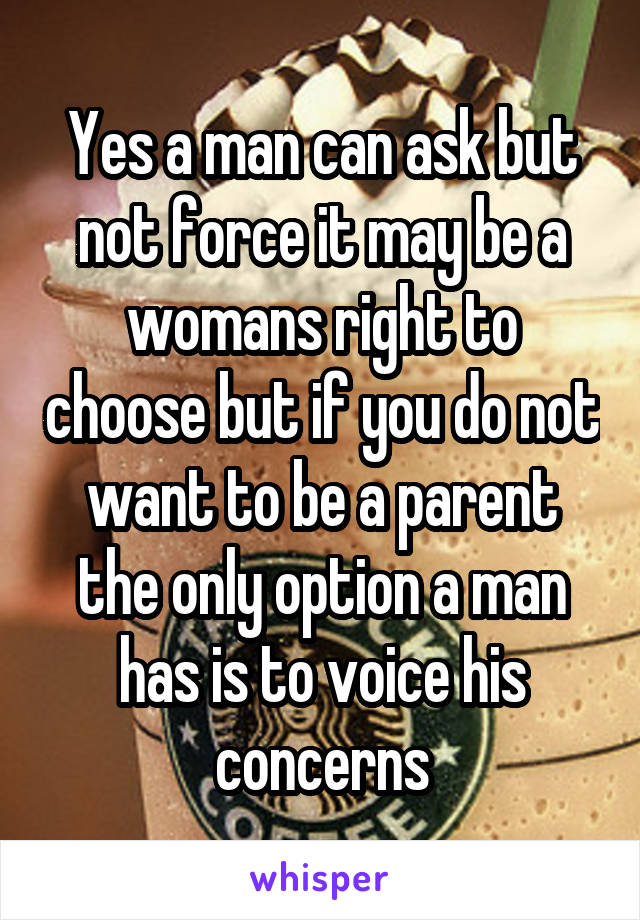 Yes a man can ask but not force it may be a womans right to choose but if you do not want to be a parent the only option a man has is to voice his concerns