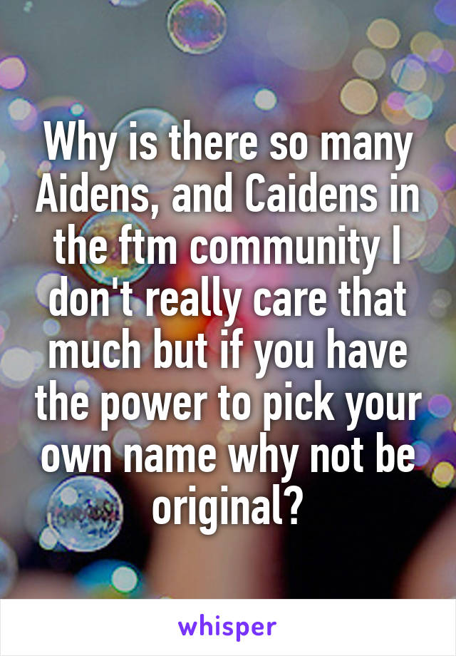 Why is there so many Aidens, and Caidens in the ftm community I don't really care that much but if you have the power to pick your own name why not be original?