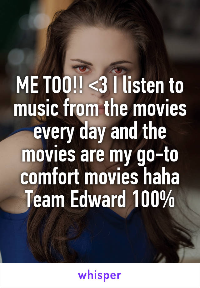 ME TOO!! <3 I listen to music from the movies every day and the movies are my go-to comfort movies haha Team Edward 100%
