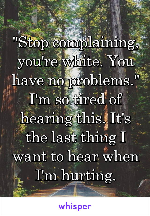 "Stop complaining, you're white. You have no problems."
I'm so tired of hearing this. It's the last thing I want to hear when I'm hurting.