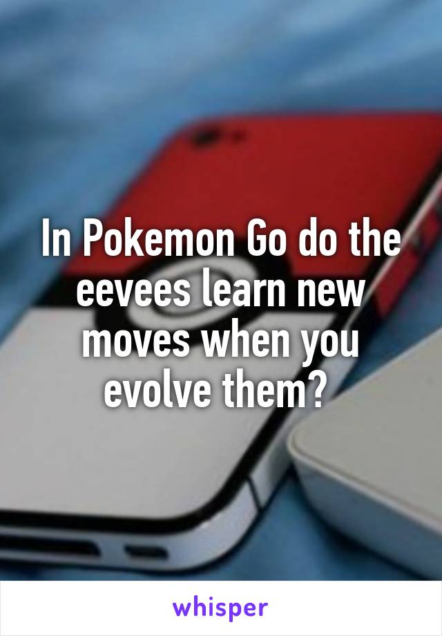 In Pokemon Go do the eevees learn new moves when you evolve them? 