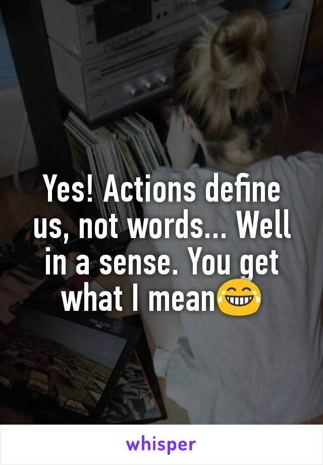 Yes! Actions define us, not words... Well in a sense. You get what I mean😂
