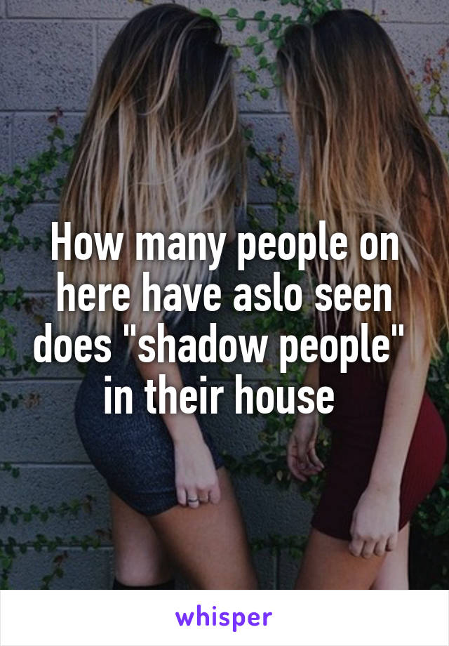How many people on here have aslo seen does "shadow people"  in their house 