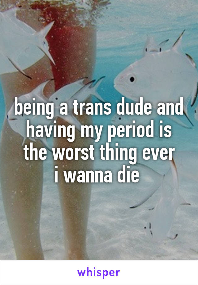 being a trans dude and having my period is the worst thing ever
i wanna die 