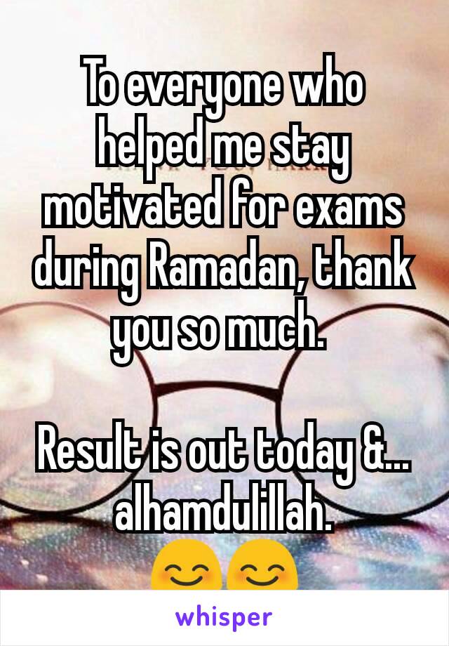 To everyone who helped me stay motivated for exams during Ramadan, thank you so much. 

Result is out today &...  alhamdulillah.
😊😊