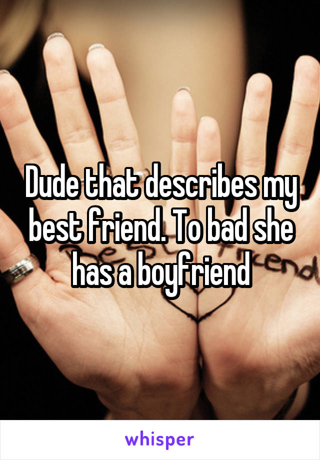 Dude that describes my best friend. To bad she has a boyfriend