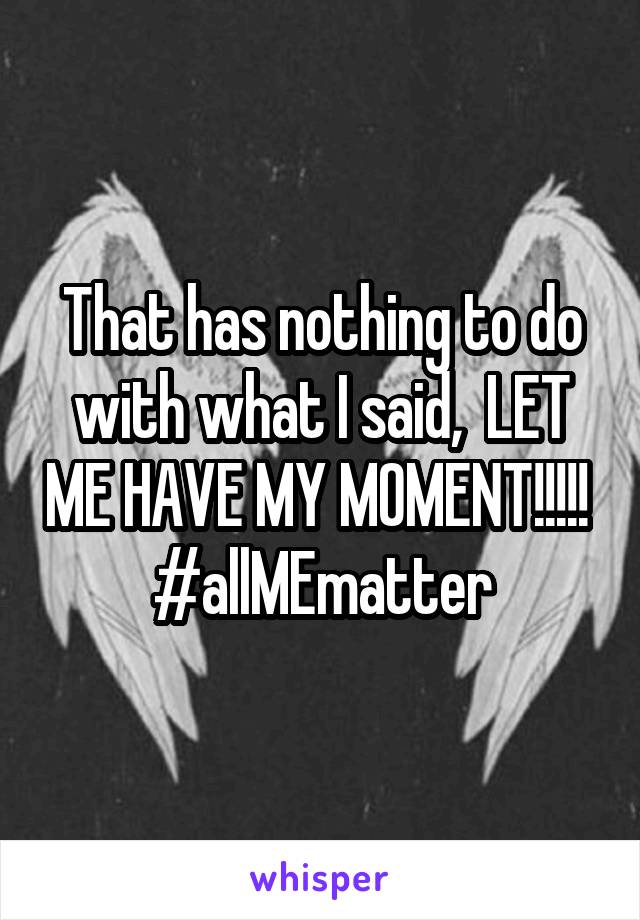 That has nothing to do with what I said,  LET ME HAVE MY MOMENT!!!!!  #allMEmatter