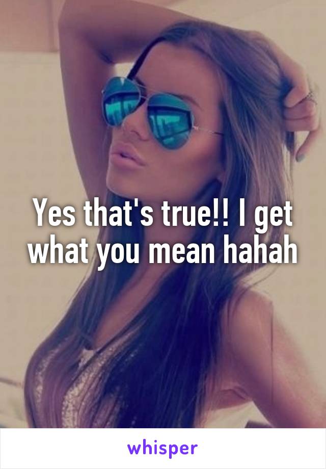 Yes that's true!! I get what you mean hahah