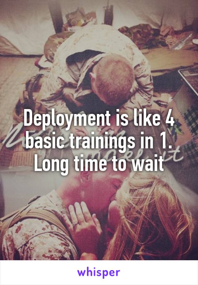 Deployment is like 4 basic trainings in 1. Long time to wait