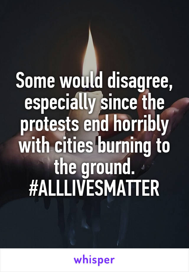 Some would disagree, especially since the protests end horribly with cities burning to the ground. #ALLLIVESMATTER
