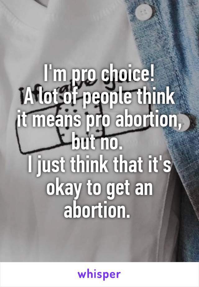 I'm pro choice!
A lot of people think it means pro abortion, but no. 
I just think that it's okay to get an abortion. 