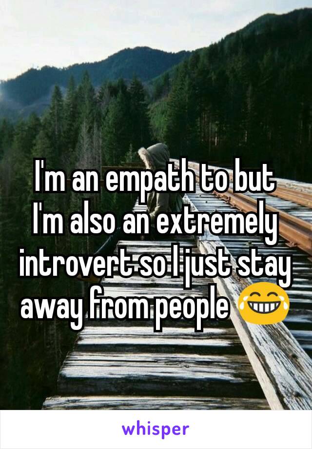 I'm an empath to but I'm also an extremely introvert so I just stay away from people 😂