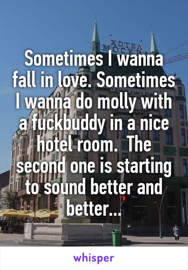 Sometimes I wanna fall in love. Sometimes I wanna do molly with a fuckbuddy in a nice hotel room.  The second one is starting to sound better and better...