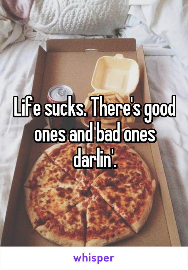 Life sucks. There's good ones and bad ones darlin'.