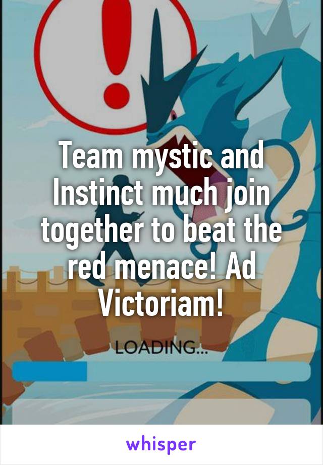 Team mystic and Instinct much join together to beat the red menace! Ad Victoriam!