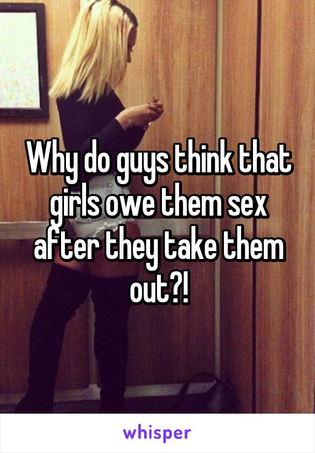 Why do guys think that girls owe them sex after they take them out?!