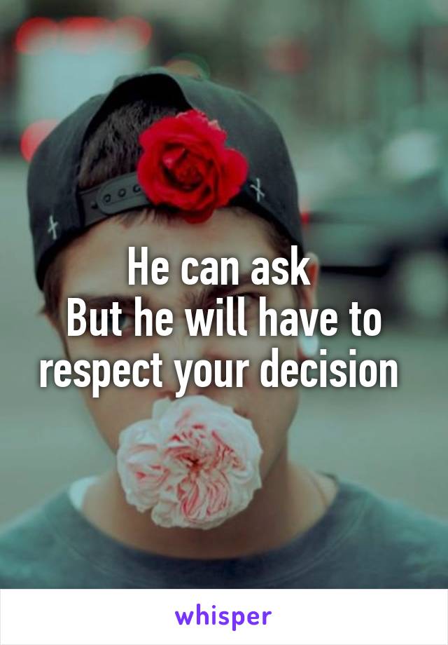 He can ask 
But he will have to respect your decision 