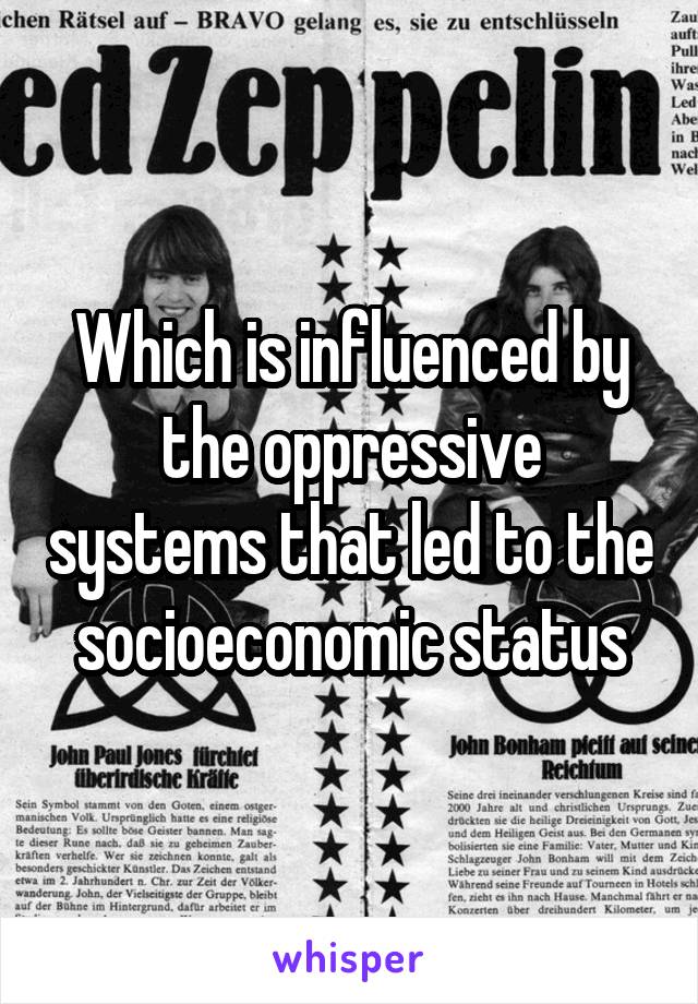 Which is influenced by the oppressive systems that led to the socioeconomic status