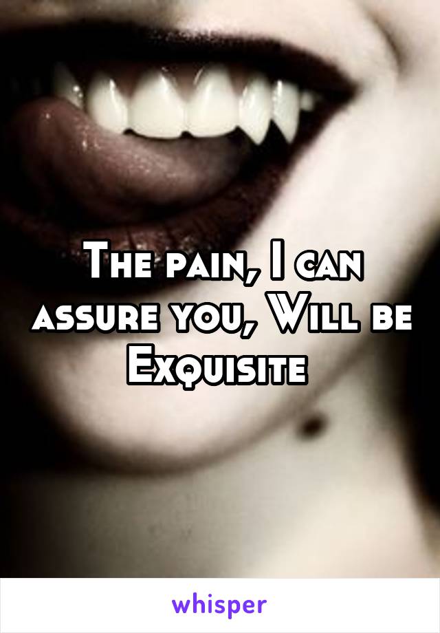 The pain, I can assure you, Will be Exquisite 