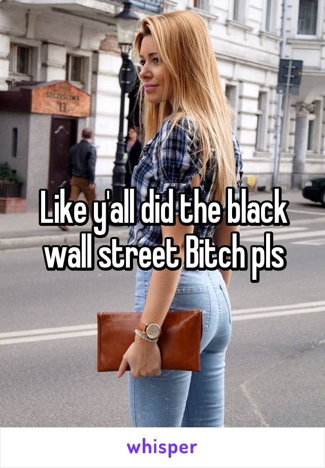 Like y'all did the black wall street Bitch pls