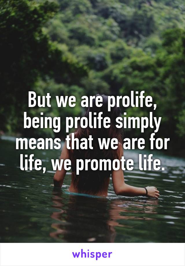 But we are prolife, being prolife simply means that we are for life, we promote life.