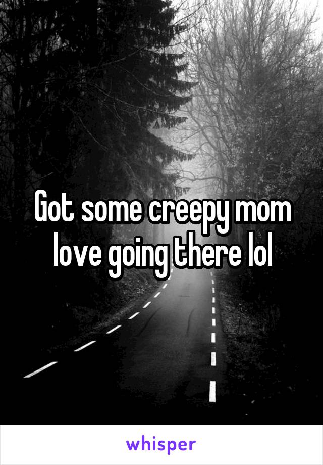 Got some creepy mom love going there lol