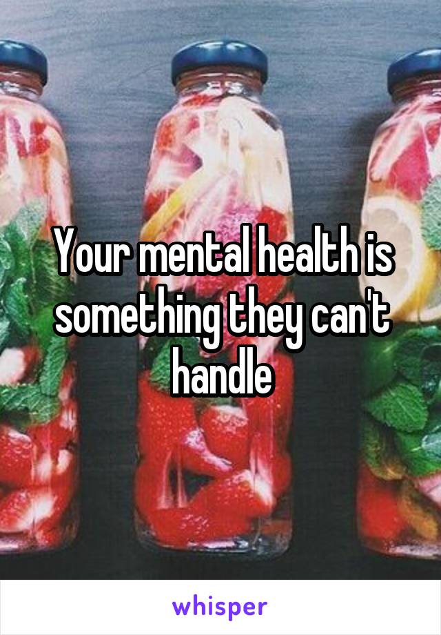 Your mental health is something they can't handle