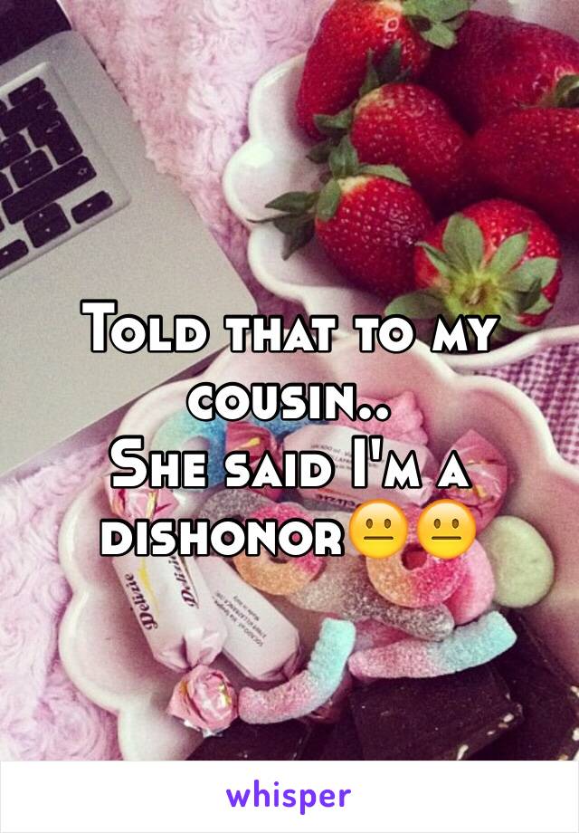 Told that to my cousin..
She said I'm a dishonor😐😐 