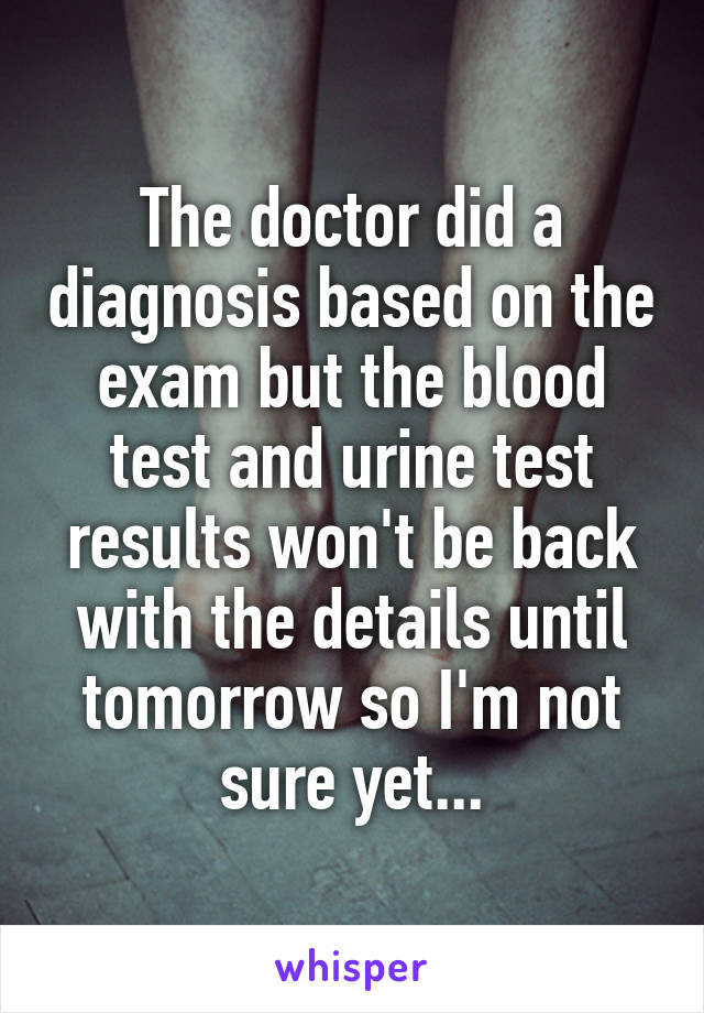 The doctor did a diagnosis based on the exam but the blood test and urine test results won't be back with the details until tomorrow so I'm not sure yet...