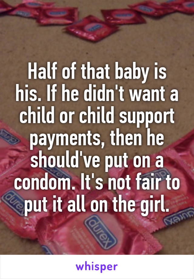 Half of that baby is his. If he didn't want a child or child support payments, then he should've put on a condom. It's not fair to put it all on the girl.