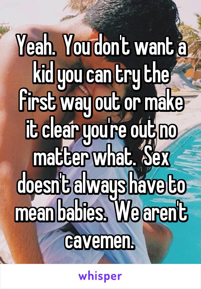 Yeah.  You don't want a kid you can try the first way out or make it clear you're out no matter what.  Sex doesn't always have to mean babies.  We aren't cavemen. 