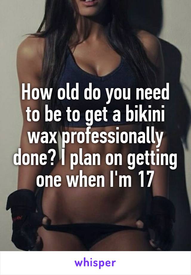 How old do you need to be to get a bikini wax professionally done? I plan on getting one when I'm 17