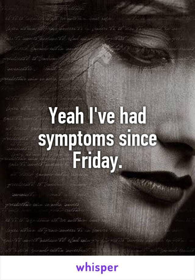 Yeah I've had symptoms since Friday.