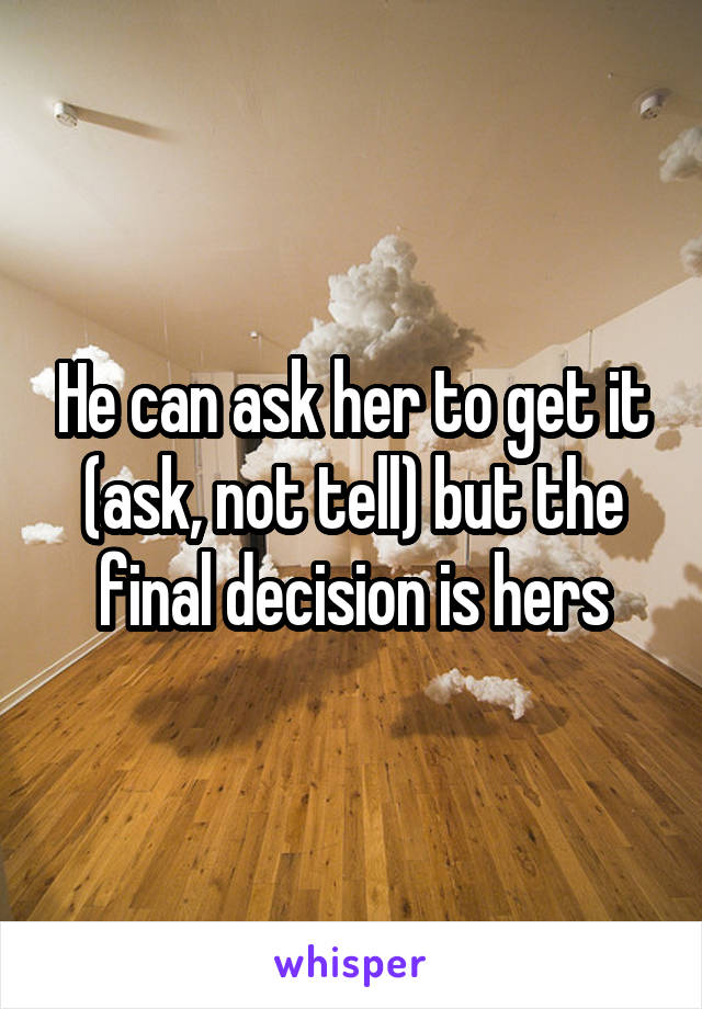 He can ask her to get it (ask, not tell) but the final decision is hers