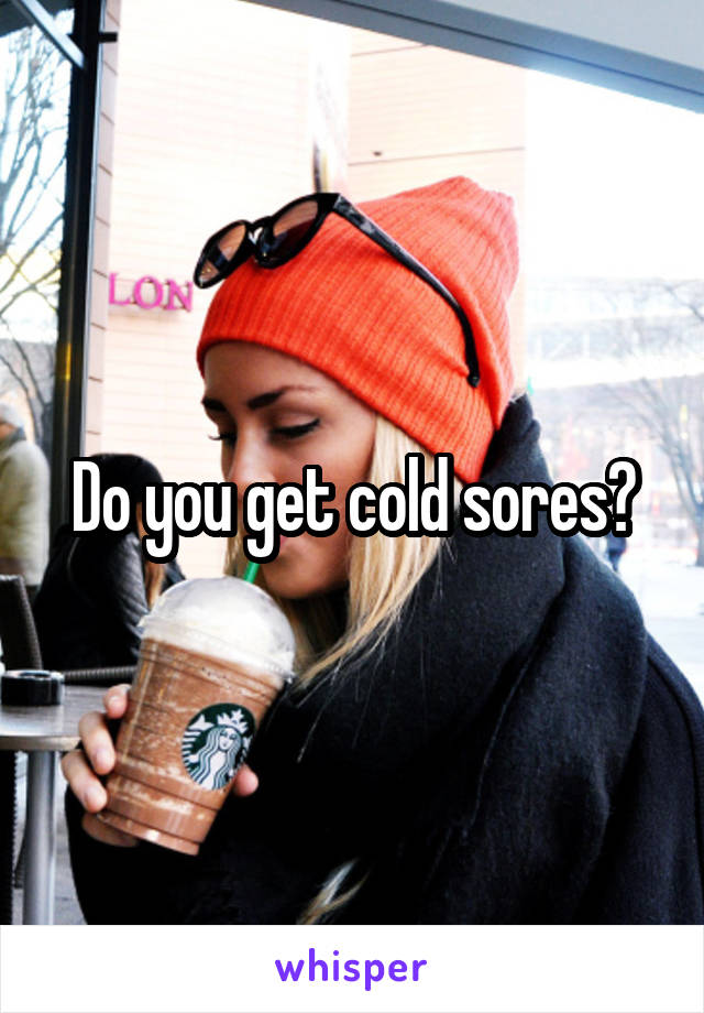 Do you get cold sores?