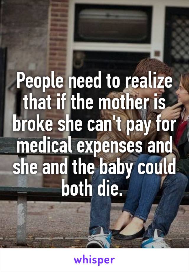 People need to realize that if the mother is broke she can't pay for medical expenses and she and the baby could both die. 