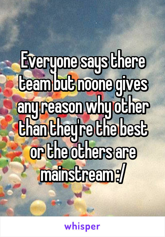 Everyone says there team but noone gives any reason why other than they're the best or the others are mainstream :/