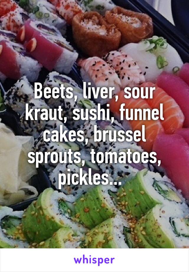 Beets, liver, sour kraut, sushi, funnel cakes, brussel sprouts, tomatoes, pickles...  