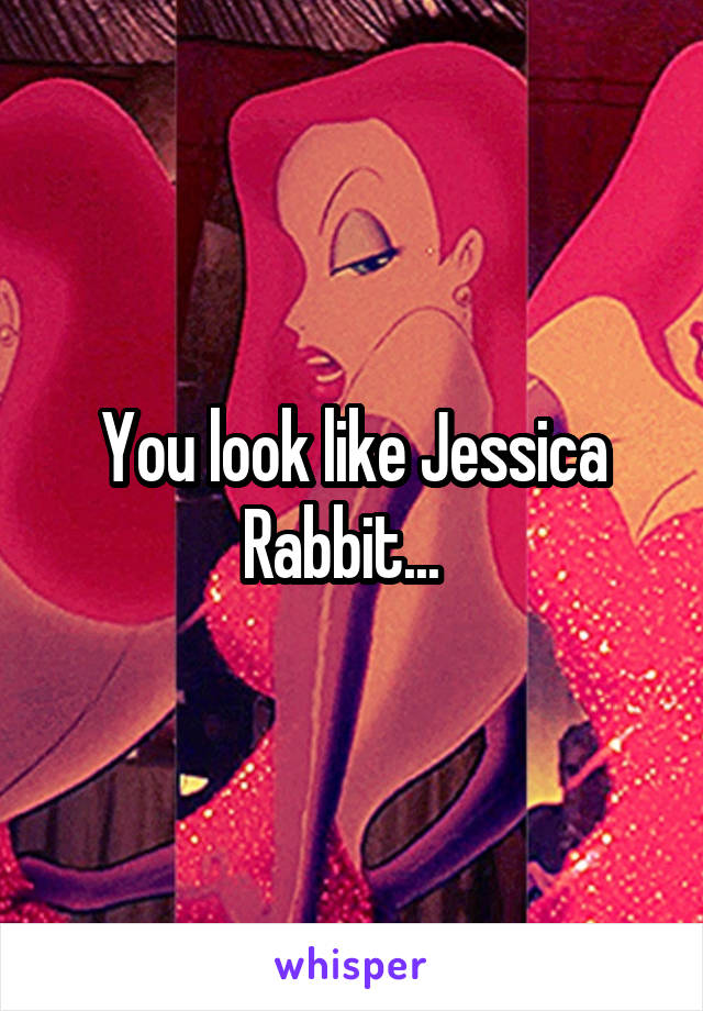 You look like Jessica Rabbit...  