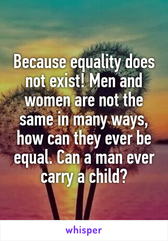 Because equality does not exist! Men and women are not the same in many ways, how can they ever be equal. Can a man ever carry a child?