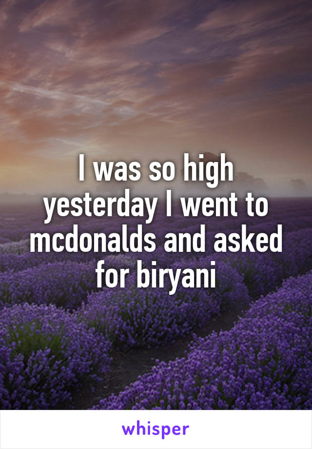 I was so high yesterday I went to mcdonalds and asked for biryani