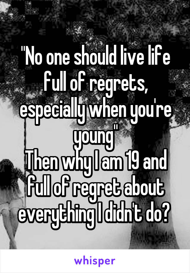 "No one should live life full of regrets, especially when you're young"
Then why I am 19 and full of regret about everything I didn't do? 